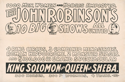 The John Robinson’s 10 big shows all united. 1000 men, women & horses employed. 4 ring circus … 2 monster stages … 4 trains