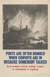 Ports are often bombed when convoys are in because somebody talked. Never mention arrivals, sailings, cargoes, or destinations to anybody.